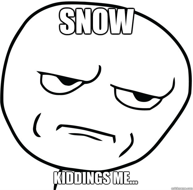Snow Kiddings me...  Are you fucking kidding me