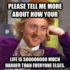 Please Tell me more about how Your Life is SOOOOOOOO much harder than everyone elses. - Please Tell me more about how Your Life is SOOOOOOOO much harder than everyone elses.  WILLY WONKA SARCASM