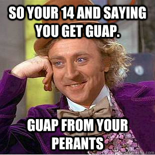 so your 14 and saying you get guap. guap from your perants   Condescending Wonka