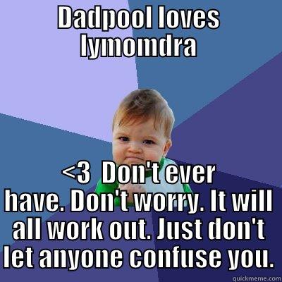 DADPOOL LOVES LYMOMDRA <3  DON'T EVER HAVE. DON'T WORRY. IT WILL ALL WORK OUT. JUST DON'T LET ANYONE CONFUSE YOU. Success Kid