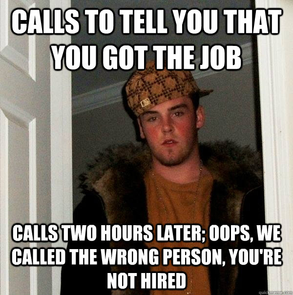 calls to tell you that you got the job calls two hours later; oops, we called the wrong person, you're not hired - calls to tell you that you got the job calls two hours later; oops, we called the wrong person, you're not hired  Scumbag Steve
