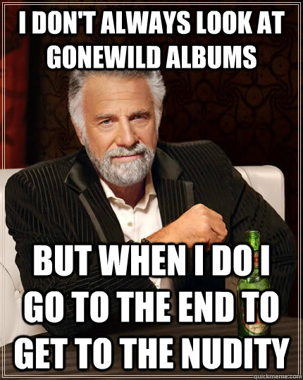 I don't always look at gonewild albums but when I do i go to the end to get to the nudity - I don't always look at gonewild albums but when I do i go to the end to get to the nudity  The Most Interesting Man In The World