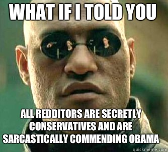 What if I told you all Redditors are secretly conservatives and are sarcastically commending Obama  Matrix Morpheus