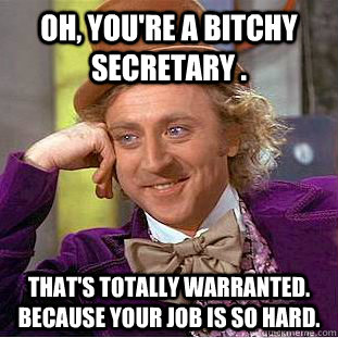 Oh, you're a bitchy secretary . That's totally warranted. because your job is so hard.   Condescending Wonka