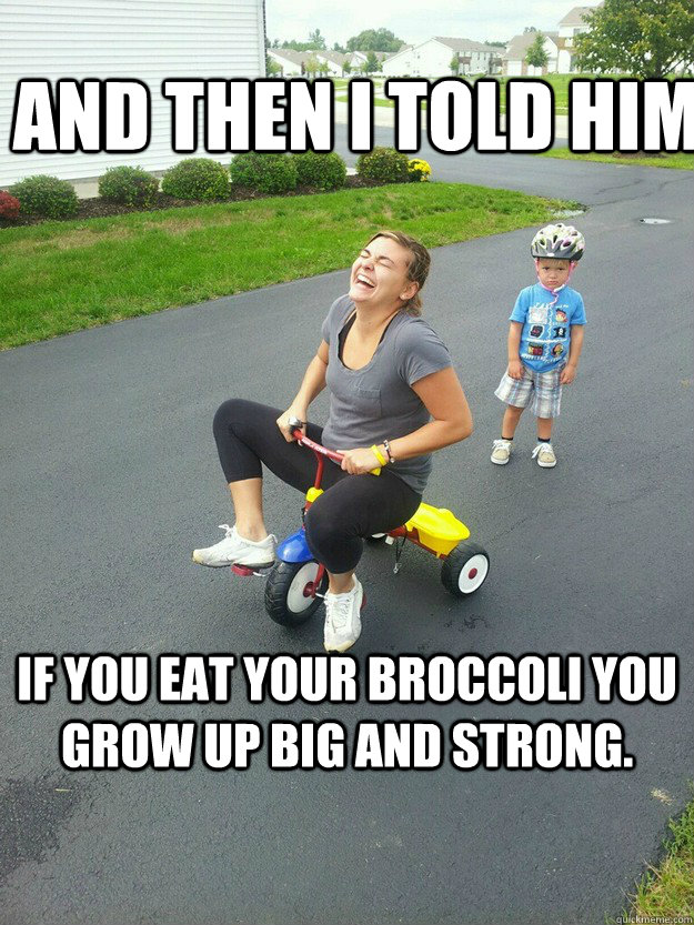 and then i told him if you eat your broccoli you grow up big and strong.   Hysterically Psycho Mom