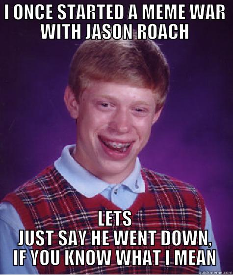 I ONCE STARTED A MEME WAR WITH JASON ROACH LETS JUST SAY HE WENT DOWN, IF YOU KNOW WHAT I MEAN Bad Luck Brian