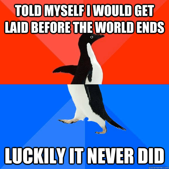 Told myself I would get laid before the world ends Luckily it never did  Socially Awesome Awkward Penguin