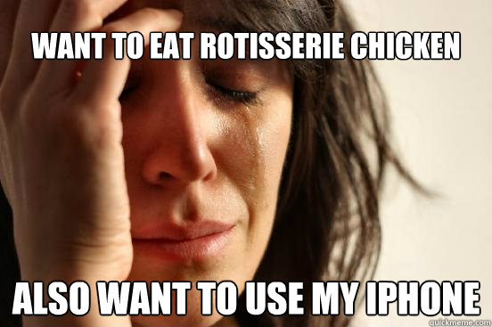 want to eat rotisserie chicken also want to use my iphone  First World Problems