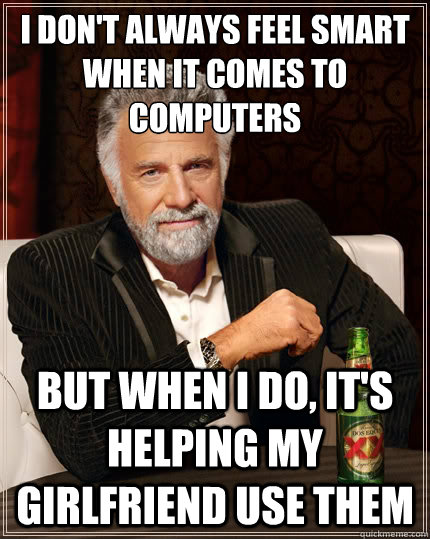 I don't always feel smart when it comes to 
computers But when I do, it's helping my girlfriend use them  The Most Interesting Man In The World