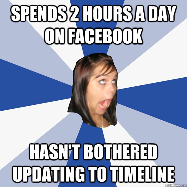 Spends 2 hours a day on facebook Hasn't bothered updating to timeline  Annoying Facebook Girl