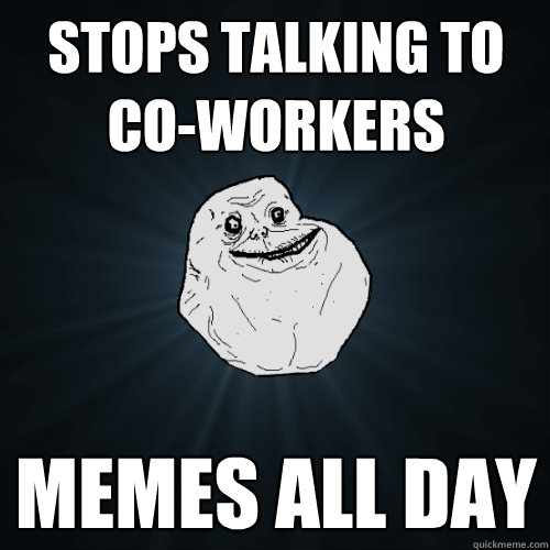 Stops talking to co-workers Memes all day  Forever Alone