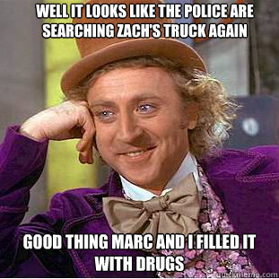Well it looks like the police are searching Zach's truck again Good thing Marc and I filled it with drugs - Well it looks like the police are searching Zach's truck again Good thing Marc and I filled it with drugs  Condescending Wonka