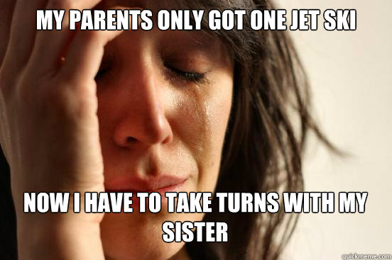 My parents only got one jet ski
 Now I have to take turns with my sister  First World Problems