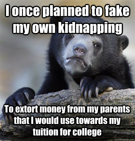 I once planned to fake my own kidnapping To extort money from my parents that I would use towards my tuition for college  Confession Bear
