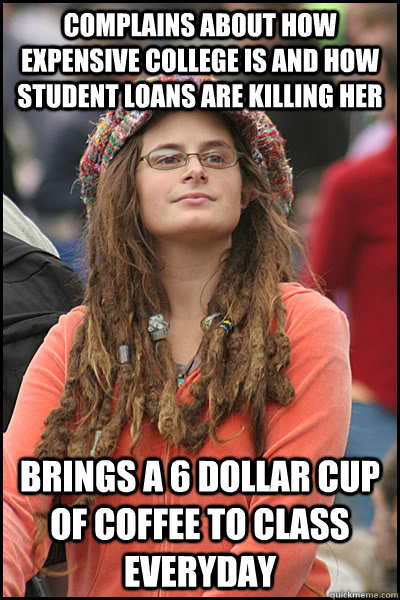 complains about how expensive college is and how student loans are killing her brings a 6 dollar cup of coffee to class everyday - complains about how expensive college is and how student loans are killing her brings a 6 dollar cup of coffee to class everyday  College Liberal