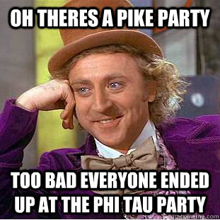 oh theres a pike party too bad everyone ended up at the phi tau party - oh theres a pike party too bad everyone ended up at the phi tau party  Condescending Wonka
