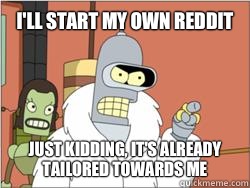 I'll start my own Reddit Just kidding, it's already tailored towards me - I'll start my own Reddit Just kidding, it's already tailored towards me  blackjacktwister