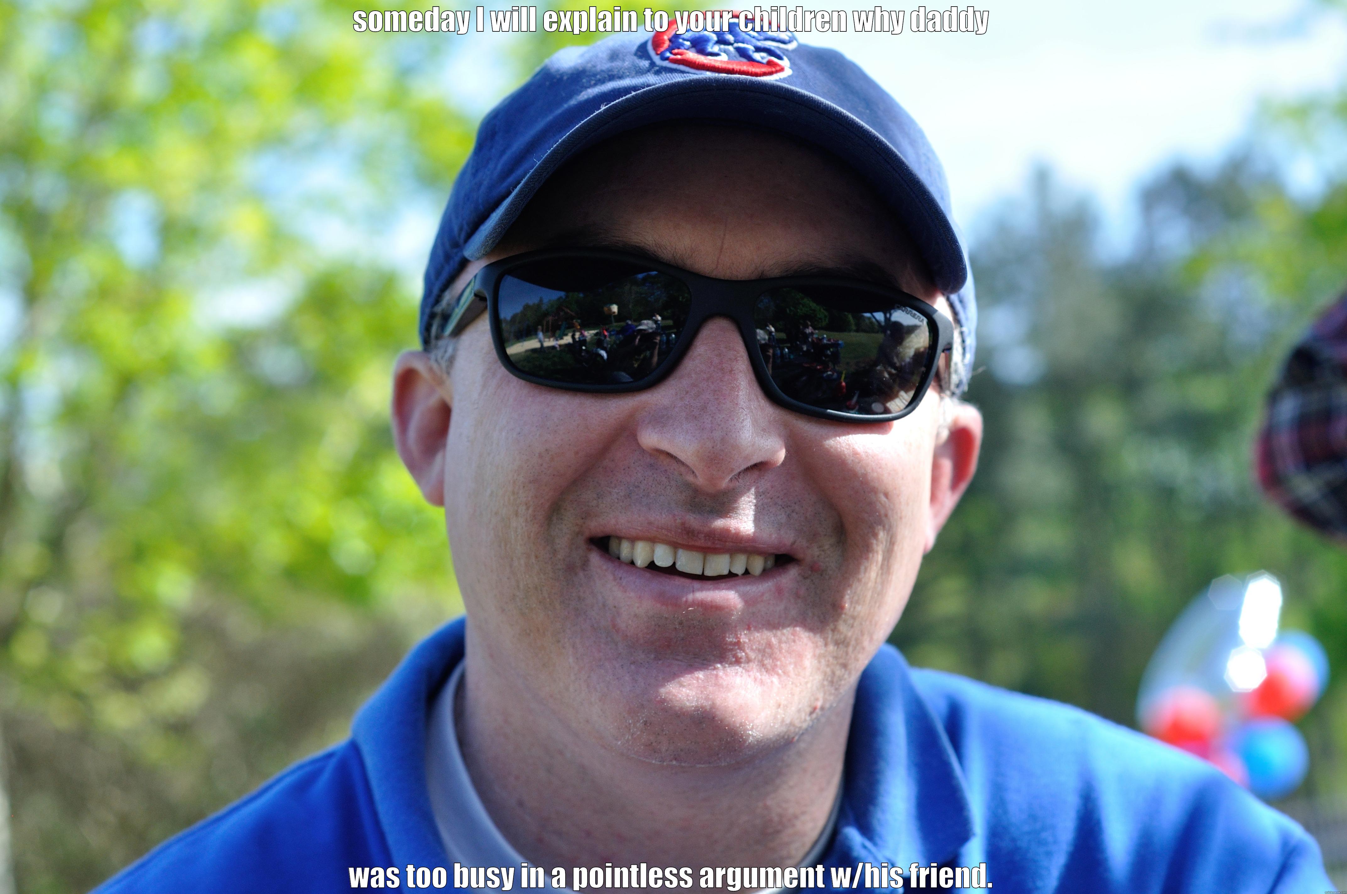 SOMEDAY I WILL EXPLAIN TO YOUR CHILDREN WHY DADDY WAS TOO BUSY IN A POINTLESS ARGUMENT W/HIS FRIEND. Misc