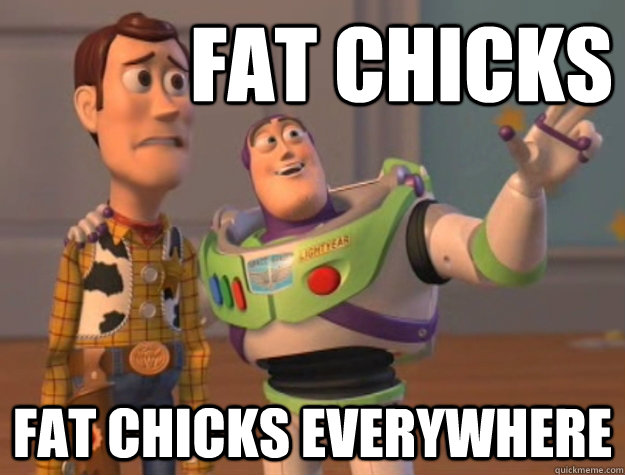 Fat chicks fat chicks everywhere  Buzz Lightyear