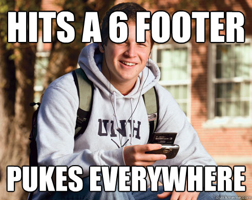 Hits a 6 footer Pukes everywhere  College Freshman
