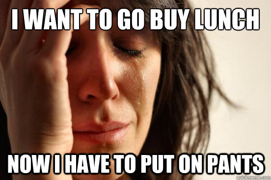 I want to go buy lunch Now I have to put on pants  First World Problems