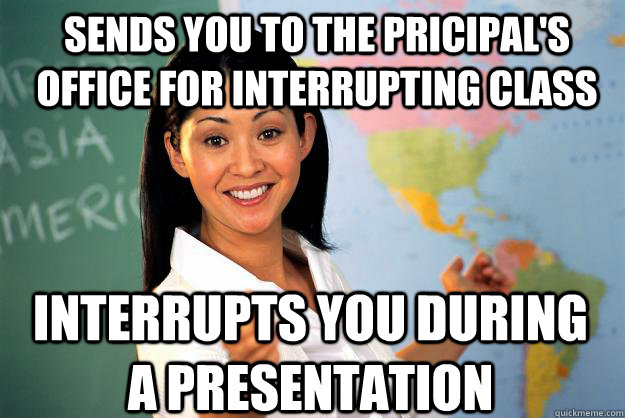 sends you to the pricipal's office for interrupting class interrupts you during a presentation  Unhelpful High School Teacher
