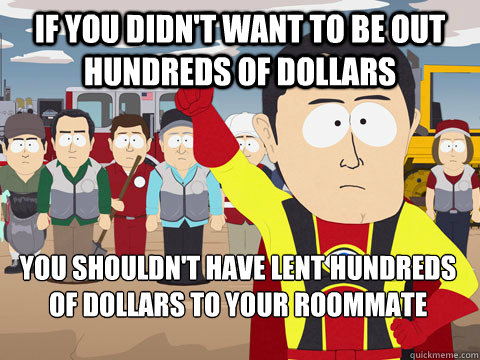if you didn't want to be out hundreds of dollars You shouldn't have lent hundreds of dollars to your roommate  Captain Hindsight