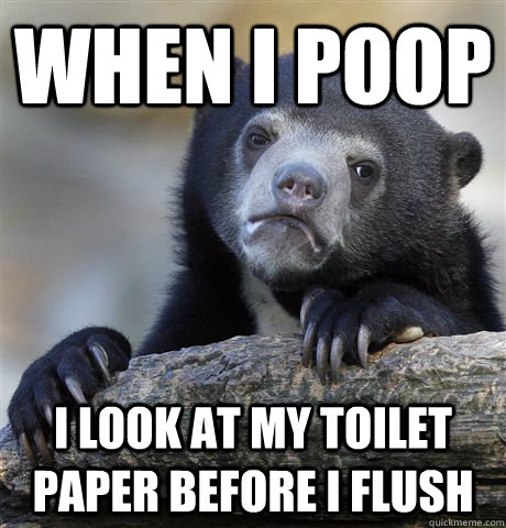 When i poop I look at my toilet paper before i flush  Confession Bear