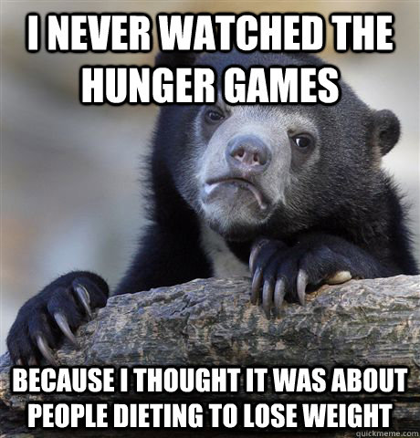 I never watched the hunger games Because i thought it was about people dieting to lose weight  Confession Bear