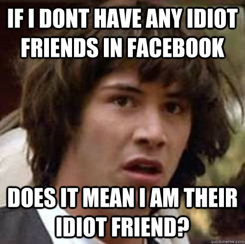 If i dont have any idiot friends in facebook does it mean i am their idiot friend?  - If i dont have any idiot friends in facebook does it mean i am their idiot friend?   conspiracy keanu