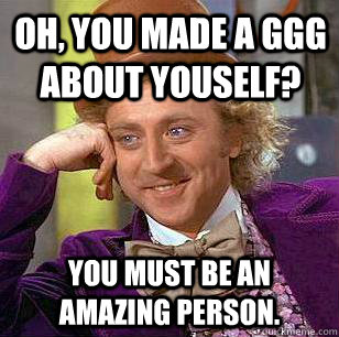 Oh, you made a GGG about youself? You must be an amazing person. - Oh, you made a GGG about youself? You must be an amazing person.  Condescending Wonka