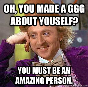Oh, you made a GGG about youself? You must be an amazing person.  Condescending Wonka