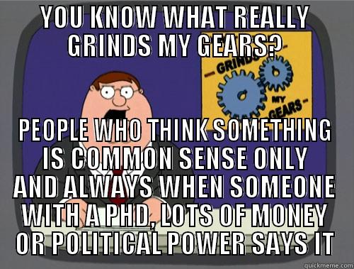 YOU KNOW WHAT REALLY GRINDS MY GEARS? PEOPLE WHO THINK SOMETHING IS COMMON SENSE ONLY AND ALWAYS WHEN SOMEONE WITH A PHD, LOTS OF MONEY OR POLITICAL POWER SAYS IT Grinds my gears