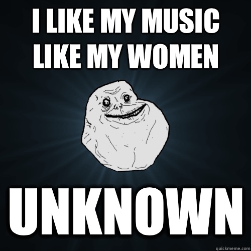 I LIKE MY MUSIC LIKE MY WOMEN Unknown  Forever Alone