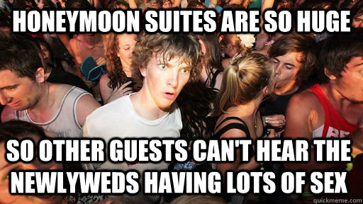 Honeymoon suites are so huge so other guests can't hear the newlyweds having lots of sex  Sudden Clarity Clarence