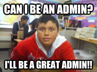 Can I be an admin? i'll be a great admin!!  