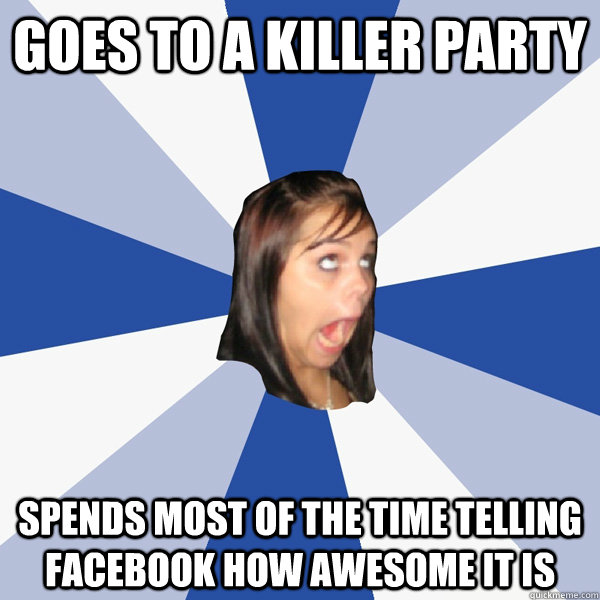 Goes to a killer party Spends most of the time telling Facebook how awesome it is  Annoying Facebook Girl