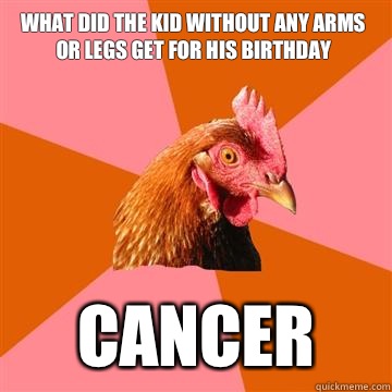 What did the kid without any arms or legs get for his birthday Cancer  Anti-Joke Chicken
