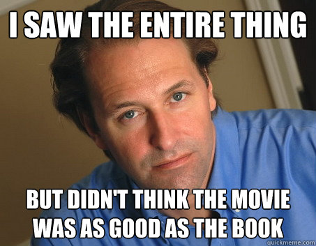 I saw the entire thing but didn't think the movie was as good as the book  