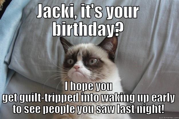 Grumpy Cat Hates Jacki's bday - JACKI, IT'S YOUR BIRTHDAY? I HOPE YOU GET GUILT-TRIPPED INTO WAKING UP EARLY TO SEE PEOPLE YOU SAW LAST NIGHT! Grumpy Cat