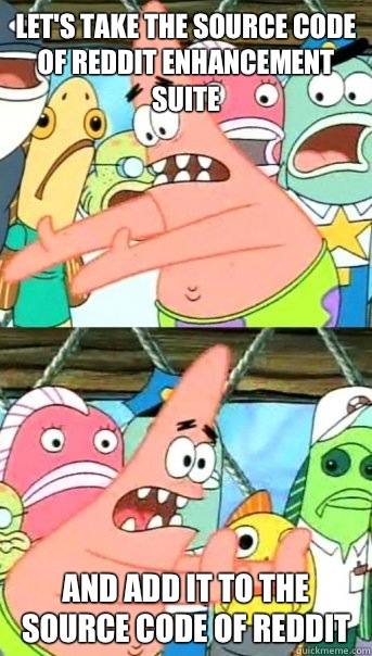 Let's take the source code of Reddit enhancement Suite And add it to the source code of reddit  Push it somewhere else Patrick