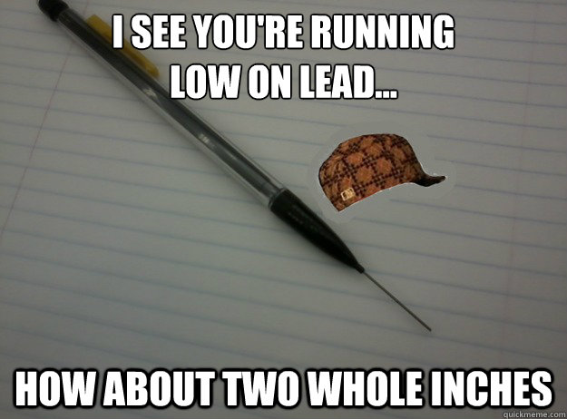 I see you're running 
low on lead... How about two whole inches  Scumbag Mechanical Pencil