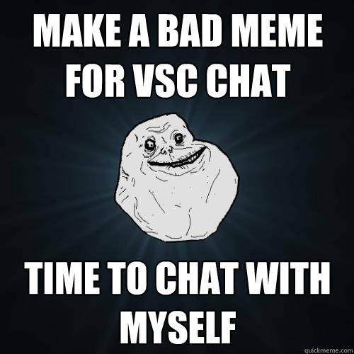 make a bad meme for vsc chat time to chat with myself  Forever Alone