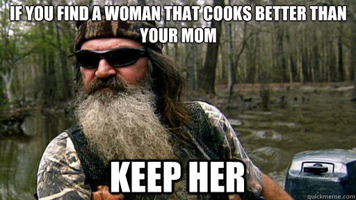 If you find a woman that cooks better than your mom  Keep her  