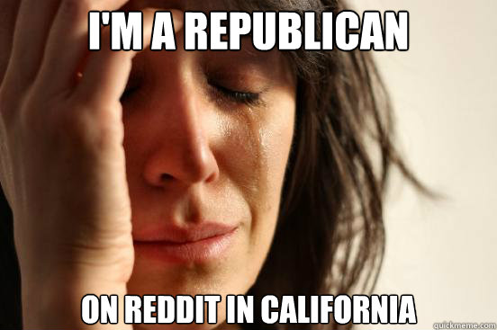 I'm a republican on reddit in california  First World Problems