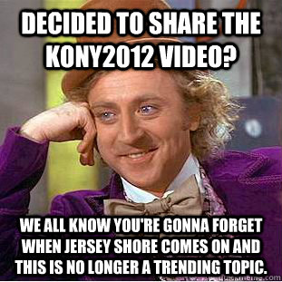 Decided to share the Kony2012 video? we all know you're gonna forget when jersey shore comes on and this is no longer a trending topic.  Condescending Wonka