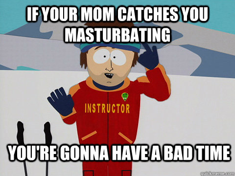 If your mom catches you masturbating  you're gonna have a bad time - If your mom catches you masturbating  you're gonna have a bad time  Youre gonna have a bad time