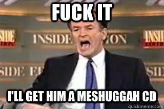 FUCK IT I'll get him a Meshuggah cd - FUCK IT I'll get him a Meshuggah cd  Misc