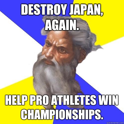 Destroy Japan, again. Help pro athletes win championships.   Advice God
