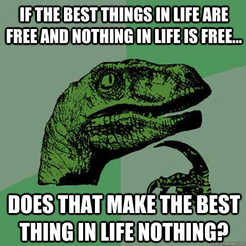 If the best things in life are free and nothing in life is free... does that make the best thing in life nothing? - If the best things in life are free and nothing in life is free... does that make the best thing in life nothing?  Philosoraptor